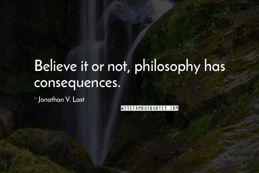 Jonathan V. Last Quotes: Believe it or not, philosophy has consequences.