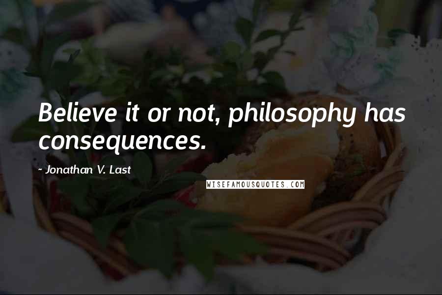 Jonathan V. Last Quotes: Believe it or not, philosophy has consequences.