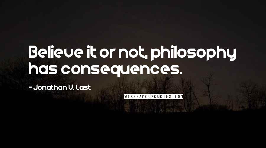Jonathan V. Last Quotes: Believe it or not, philosophy has consequences.