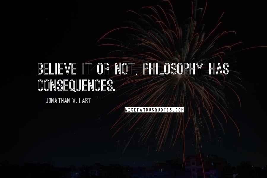 Jonathan V. Last Quotes: Believe it or not, philosophy has consequences.