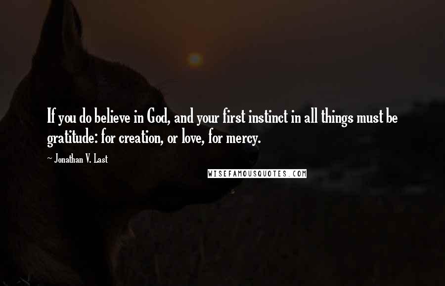 Jonathan V. Last Quotes: If you do believe in God, and your first instinct in all things must be gratitude: for creation, or love, for mercy.