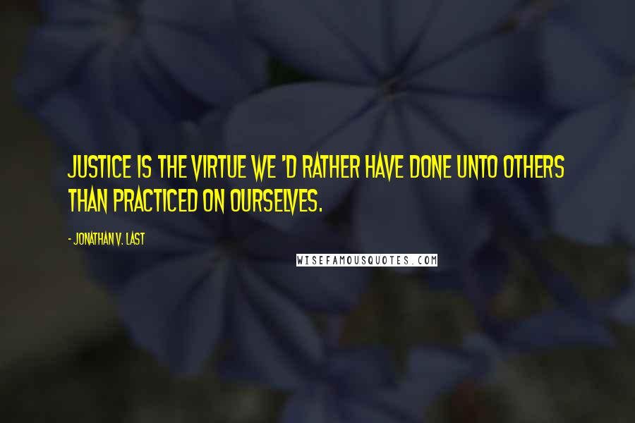 Jonathan V. Last Quotes: Justice is the virtue we 'd rather have done unto others than practiced on ourselves.