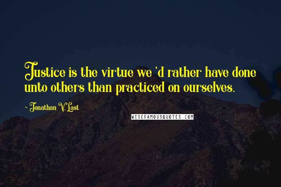 Jonathan V. Last Quotes: Justice is the virtue we 'd rather have done unto others than practiced on ourselves.