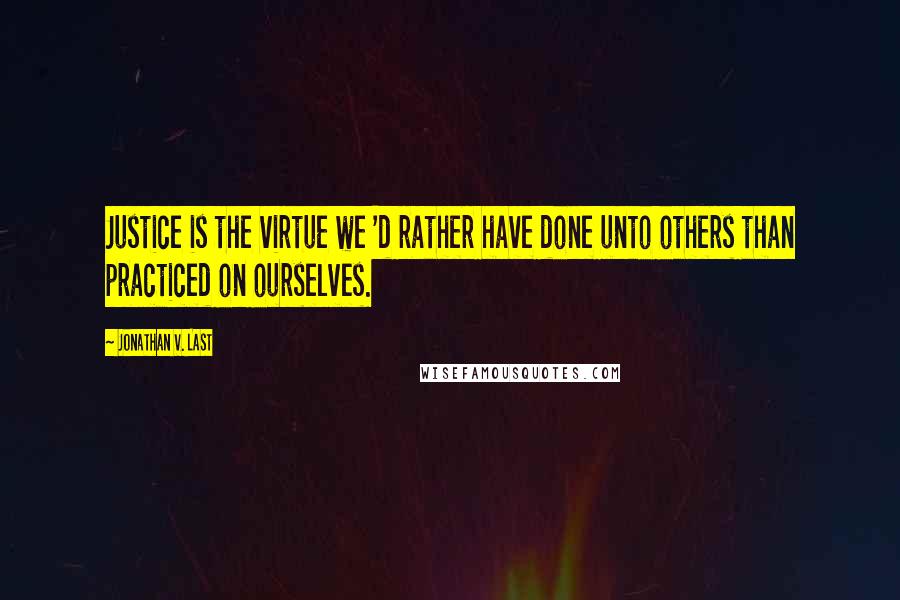Jonathan V. Last Quotes: Justice is the virtue we 'd rather have done unto others than practiced on ourselves.