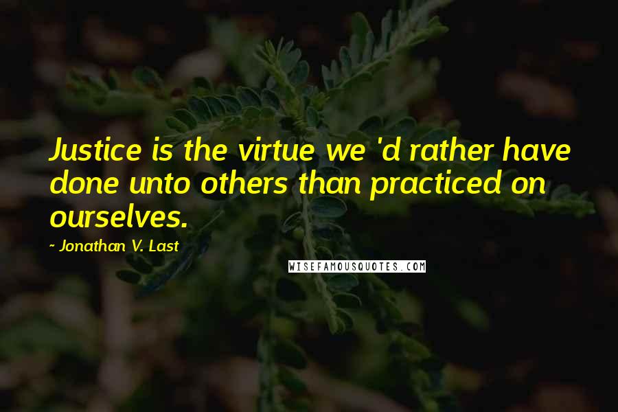 Jonathan V. Last Quotes: Justice is the virtue we 'd rather have done unto others than practiced on ourselves.