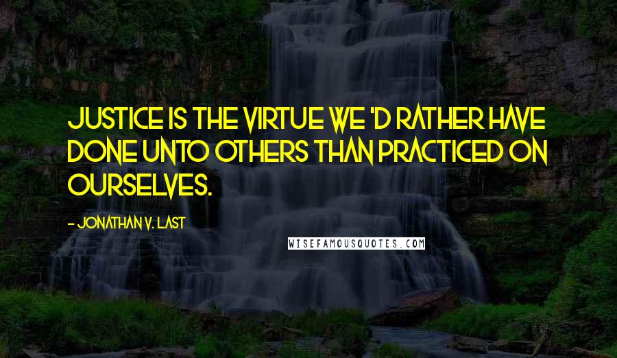 Jonathan V. Last Quotes: Justice is the virtue we 'd rather have done unto others than practiced on ourselves.