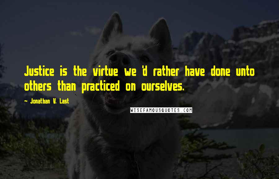 Jonathan V. Last Quotes: Justice is the virtue we 'd rather have done unto others than practiced on ourselves.