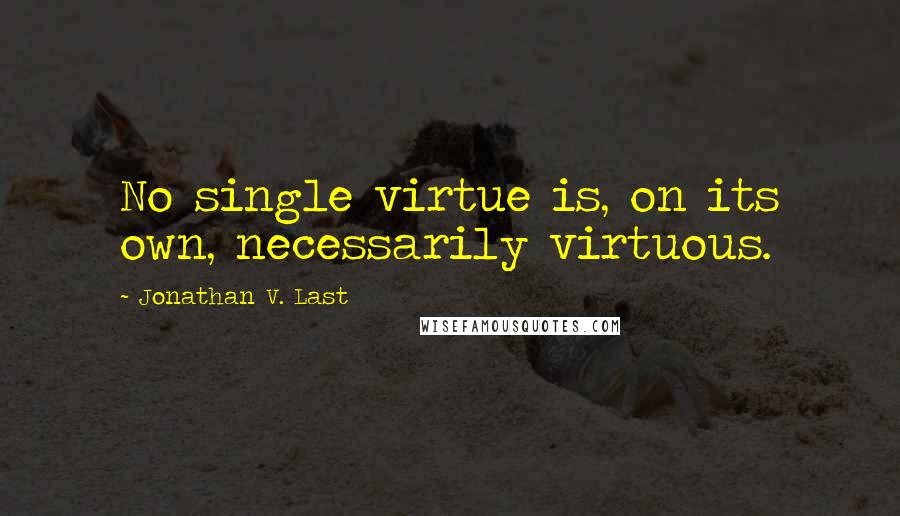 Jonathan V. Last Quotes: No single virtue is, on its own, necessarily virtuous.