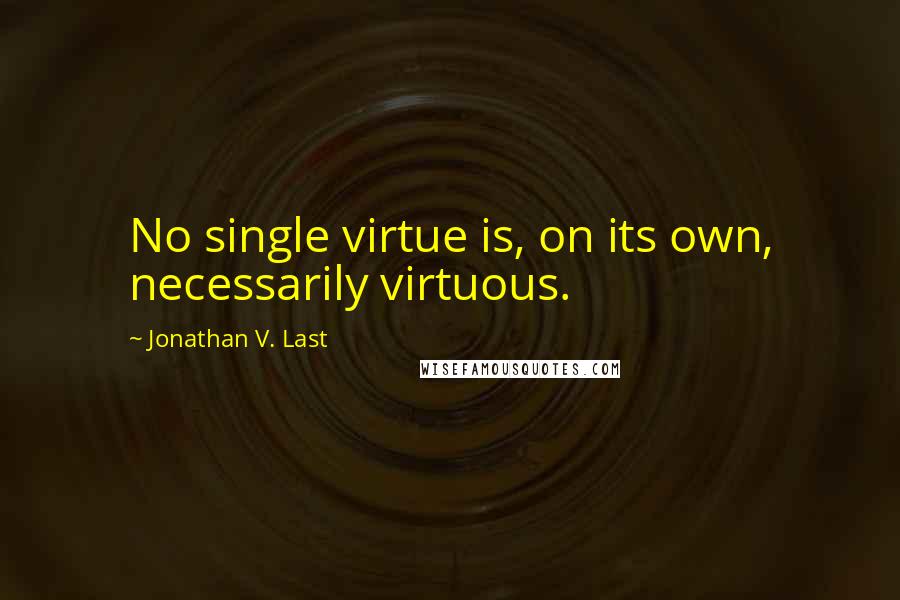 Jonathan V. Last Quotes: No single virtue is, on its own, necessarily virtuous.