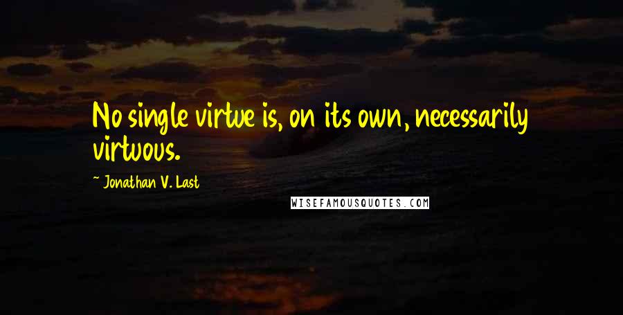 Jonathan V. Last Quotes: No single virtue is, on its own, necessarily virtuous.