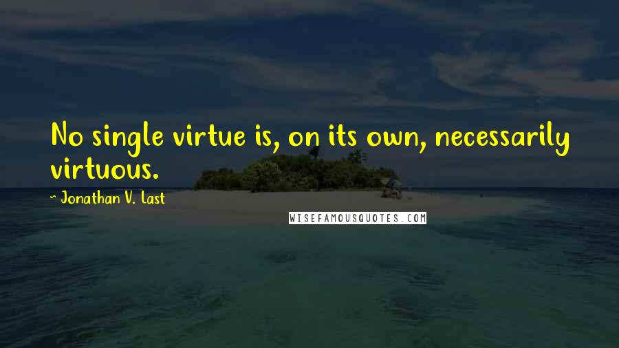 Jonathan V. Last Quotes: No single virtue is, on its own, necessarily virtuous.
