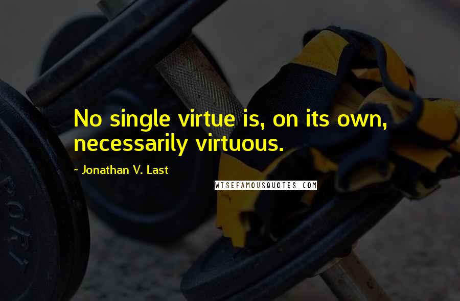 Jonathan V. Last Quotes: No single virtue is, on its own, necessarily virtuous.