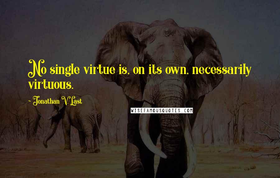 Jonathan V. Last Quotes: No single virtue is, on its own, necessarily virtuous.