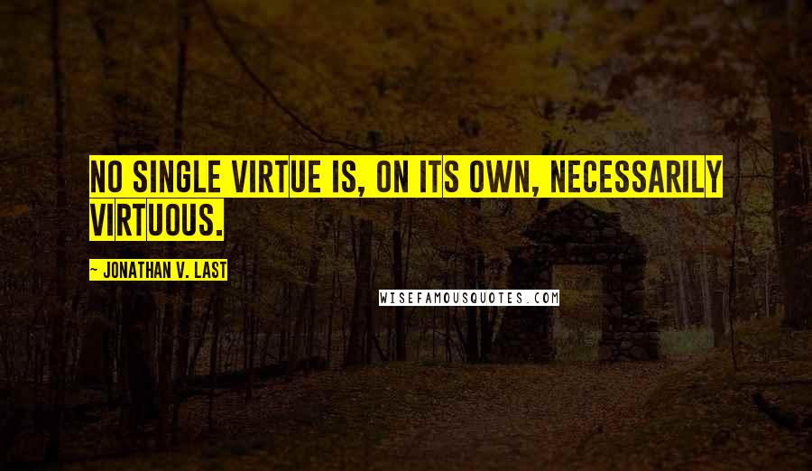 Jonathan V. Last Quotes: No single virtue is, on its own, necessarily virtuous.