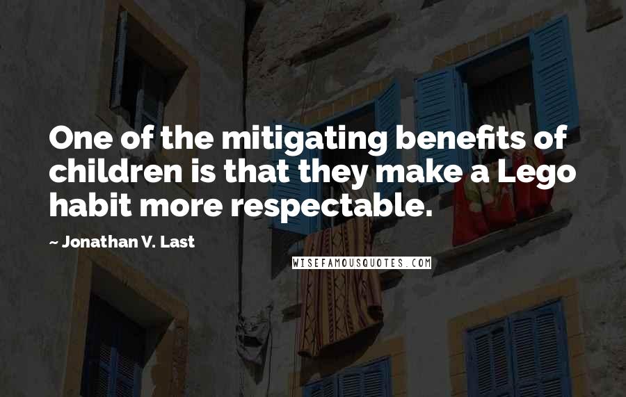 Jonathan V. Last Quotes: One of the mitigating benefits of children is that they make a Lego habit more respectable.