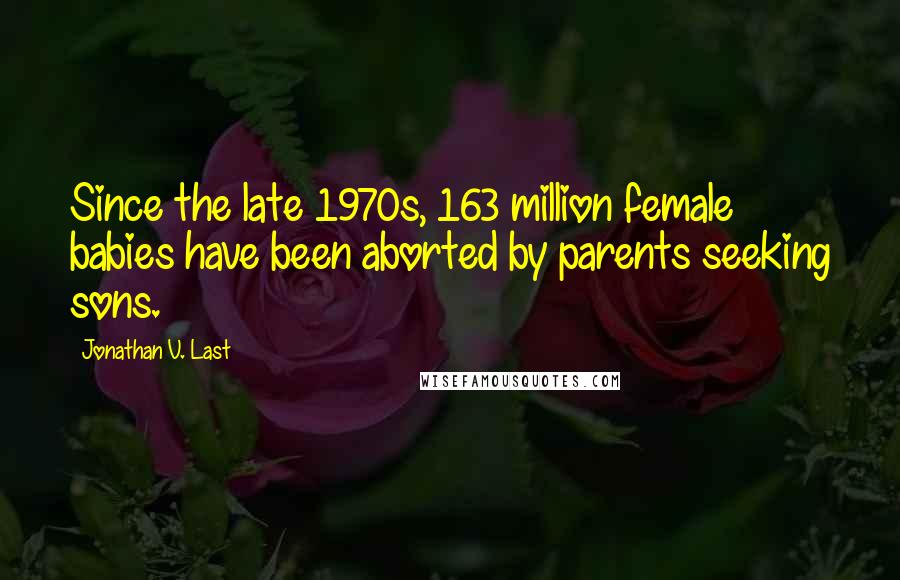 Jonathan V. Last Quotes: Since the late 1970s, 163 million female babies have been aborted by parents seeking sons.