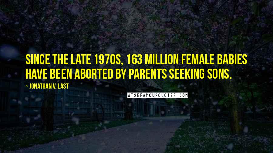 Jonathan V. Last Quotes: Since the late 1970s, 163 million female babies have been aborted by parents seeking sons.