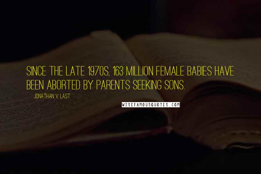 Jonathan V. Last Quotes: Since the late 1970s, 163 million female babies have been aborted by parents seeking sons.