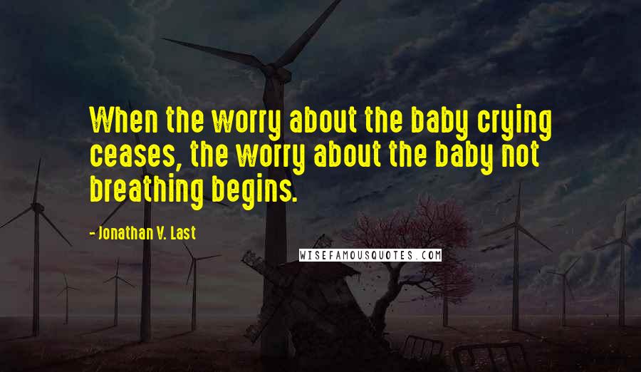 Jonathan V. Last Quotes: When the worry about the baby crying ceases, the worry about the baby not breathing begins.