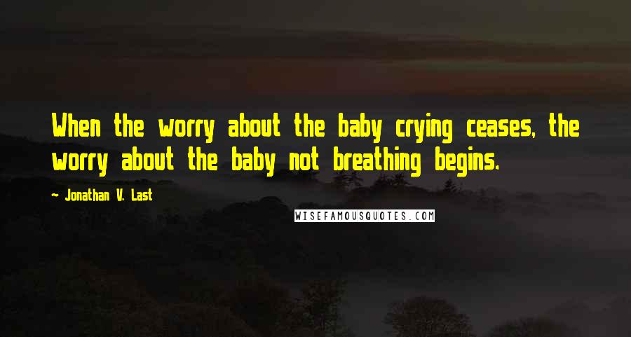 Jonathan V. Last Quotes: When the worry about the baby crying ceases, the worry about the baby not breathing begins.