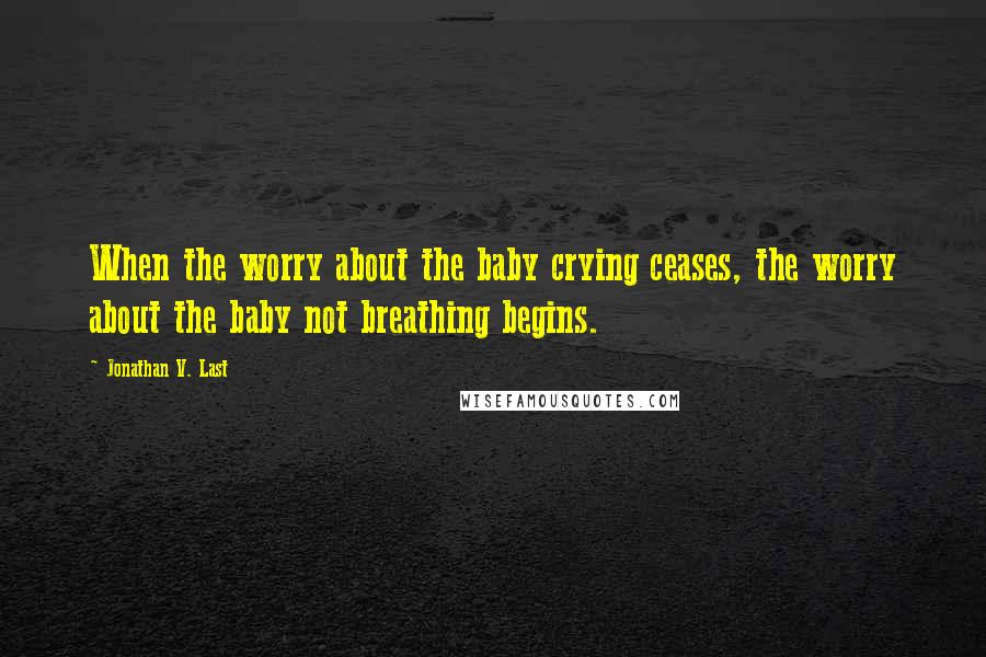 Jonathan V. Last Quotes: When the worry about the baby crying ceases, the worry about the baby not breathing begins.