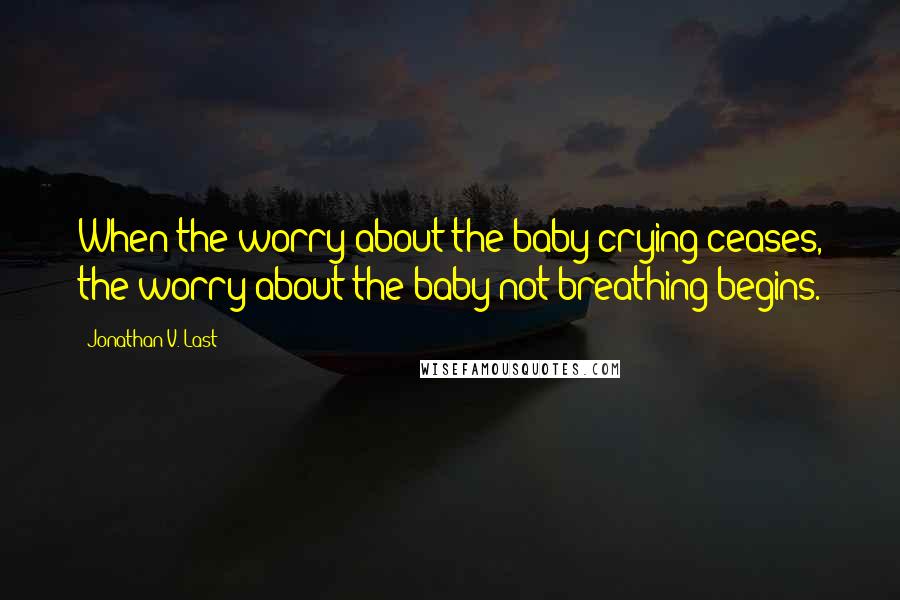 Jonathan V. Last Quotes: When the worry about the baby crying ceases, the worry about the baby not breathing begins.