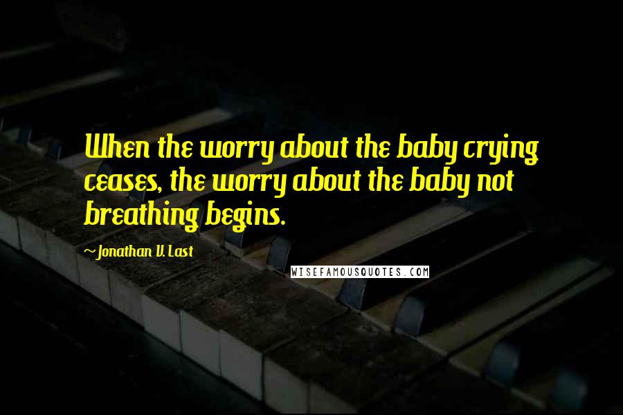 Jonathan V. Last Quotes: When the worry about the baby crying ceases, the worry about the baby not breathing begins.