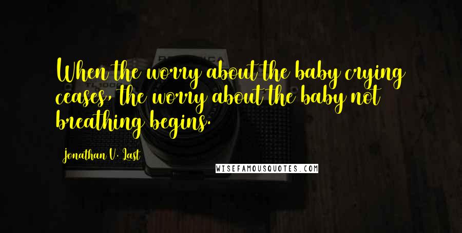 Jonathan V. Last Quotes: When the worry about the baby crying ceases, the worry about the baby not breathing begins.