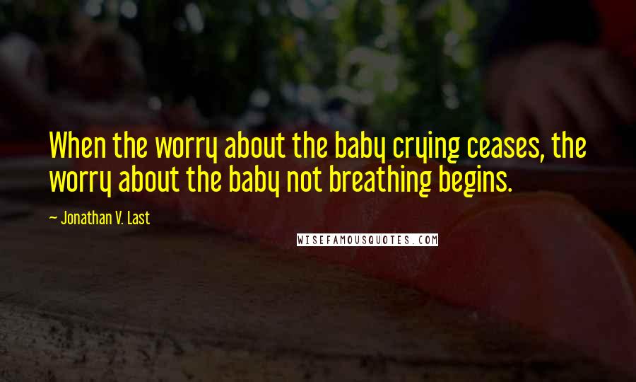 Jonathan V. Last Quotes: When the worry about the baby crying ceases, the worry about the baby not breathing begins.