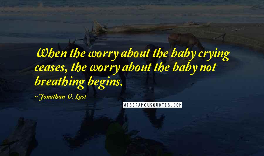 Jonathan V. Last Quotes: When the worry about the baby crying ceases, the worry about the baby not breathing begins.