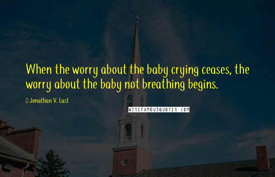 Jonathan V. Last Quotes: When the worry about the baby crying ceases, the worry about the baby not breathing begins.