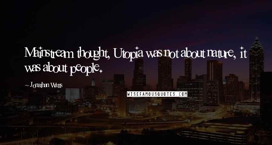 Jonathan Watts Quotes: Mainstream thought, Utopia was not about nature, it was about people.