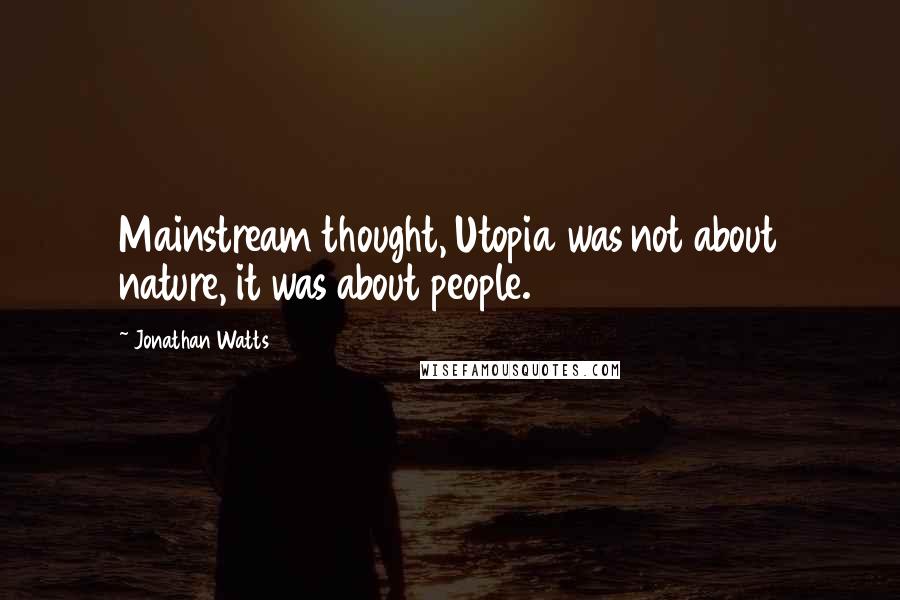 Jonathan Watts Quotes: Mainstream thought, Utopia was not about nature, it was about people.