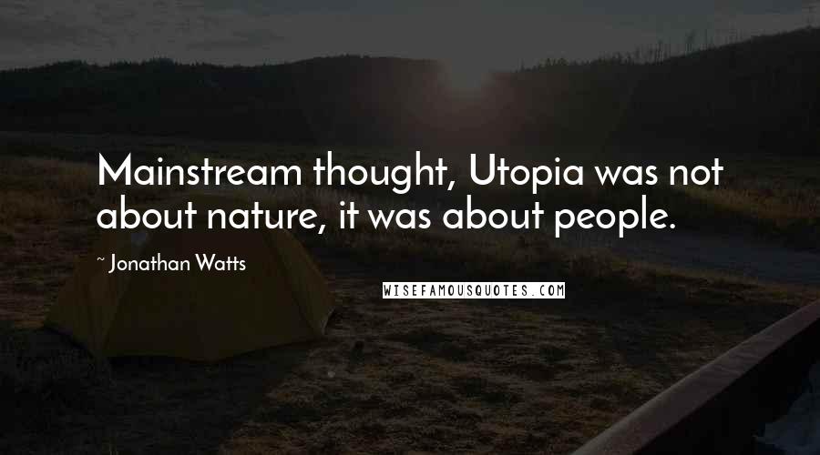 Jonathan Watts Quotes: Mainstream thought, Utopia was not about nature, it was about people.