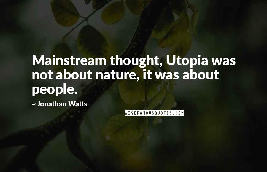 Jonathan Watts Quotes: Mainstream thought, Utopia was not about nature, it was about people.