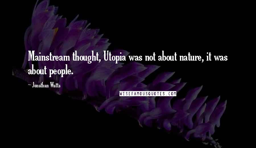 Jonathan Watts Quotes: Mainstream thought, Utopia was not about nature, it was about people.