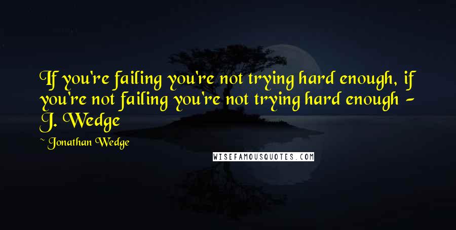 Jonathan Wedge Quotes: If you're failing you're not trying hard enough, if you're not failing you're not trying hard enough - J. Wedge