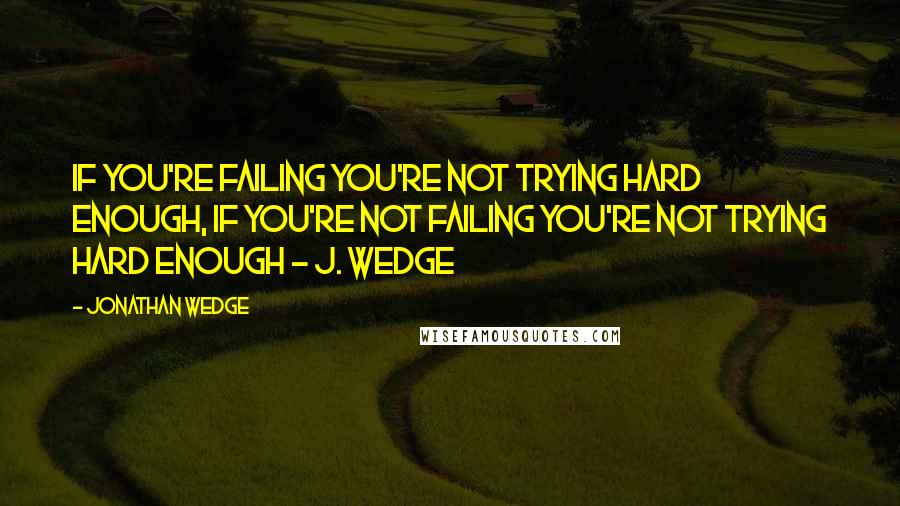 Jonathan Wedge Quotes: If you're failing you're not trying hard enough, if you're not failing you're not trying hard enough - J. Wedge