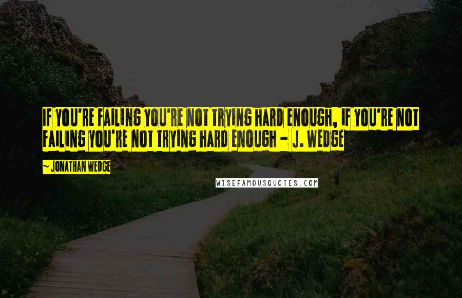 Jonathan Wedge Quotes: If you're failing you're not trying hard enough, if you're not failing you're not trying hard enough - J. Wedge