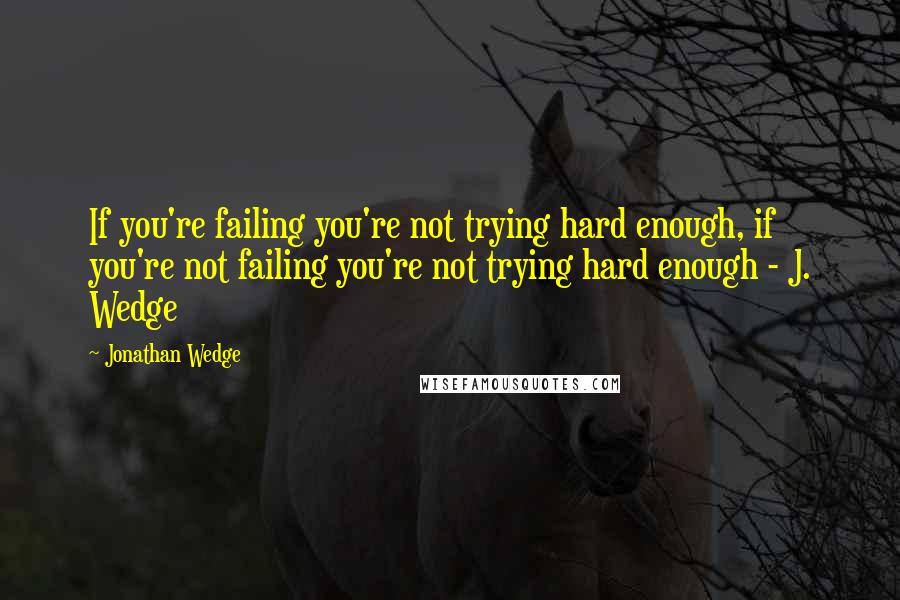 Jonathan Wedge Quotes: If you're failing you're not trying hard enough, if you're not failing you're not trying hard enough - J. Wedge