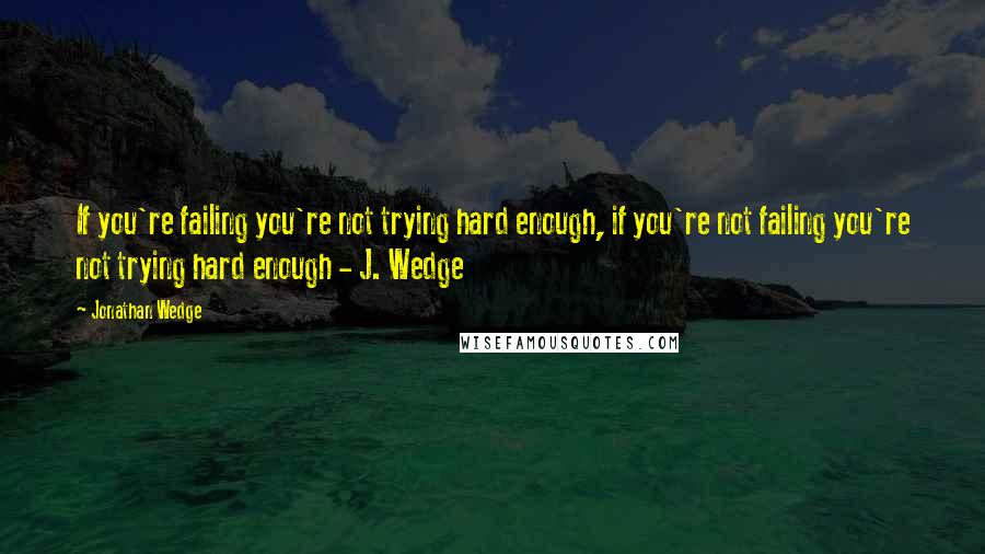 Jonathan Wedge Quotes: If you're failing you're not trying hard enough, if you're not failing you're not trying hard enough - J. Wedge