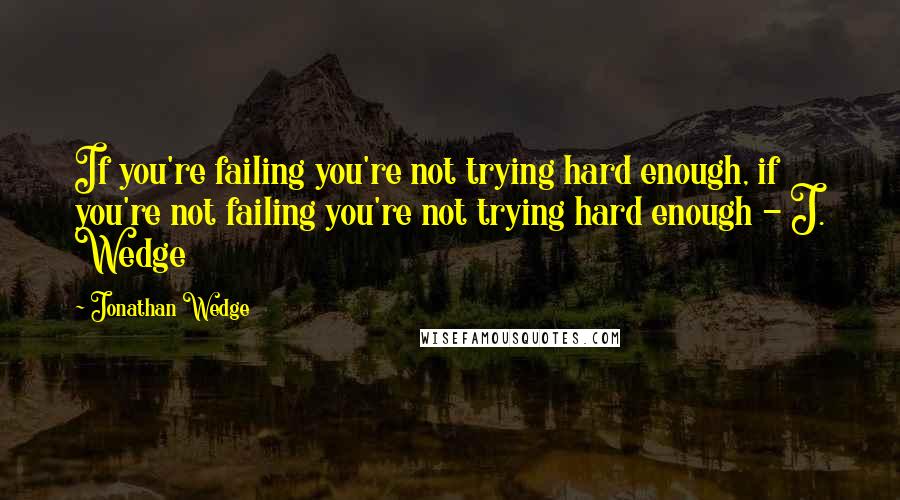 Jonathan Wedge Quotes: If you're failing you're not trying hard enough, if you're not failing you're not trying hard enough - J. Wedge