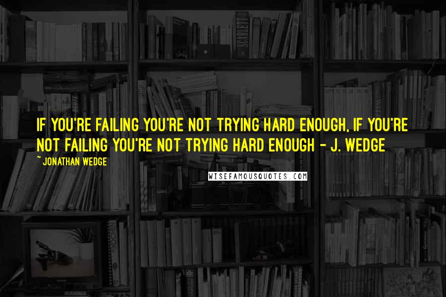 Jonathan Wedge Quotes: If you're failing you're not trying hard enough, if you're not failing you're not trying hard enough - J. Wedge