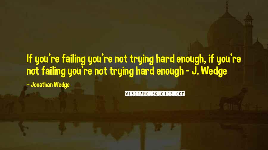 Jonathan Wedge Quotes: If you're failing you're not trying hard enough, if you're not failing you're not trying hard enough - J. Wedge