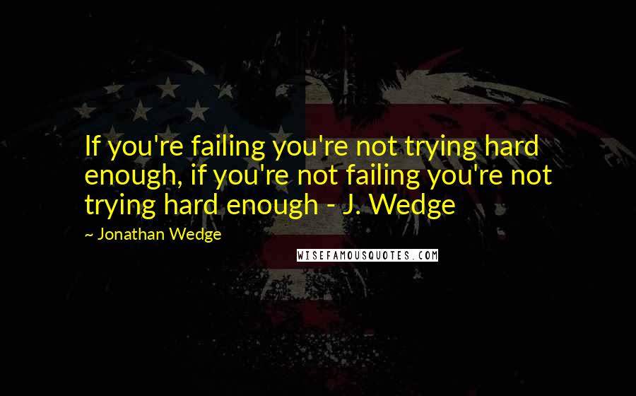 Jonathan Wedge Quotes: If you're failing you're not trying hard enough, if you're not failing you're not trying hard enough - J. Wedge