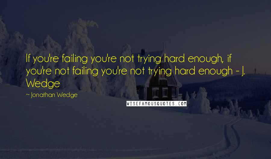 Jonathan Wedge Quotes: If you're failing you're not trying hard enough, if you're not failing you're not trying hard enough - J. Wedge