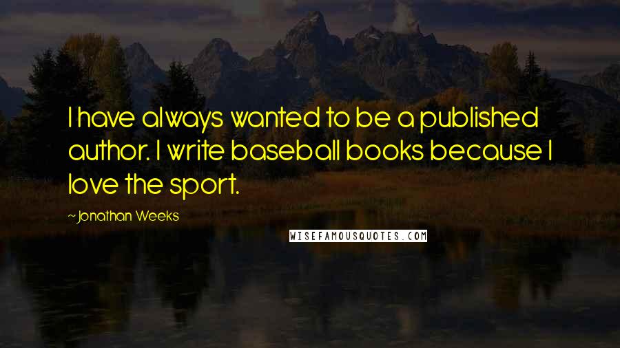 Jonathan Weeks Quotes: I have always wanted to be a published author. I write baseball books because I love the sport.