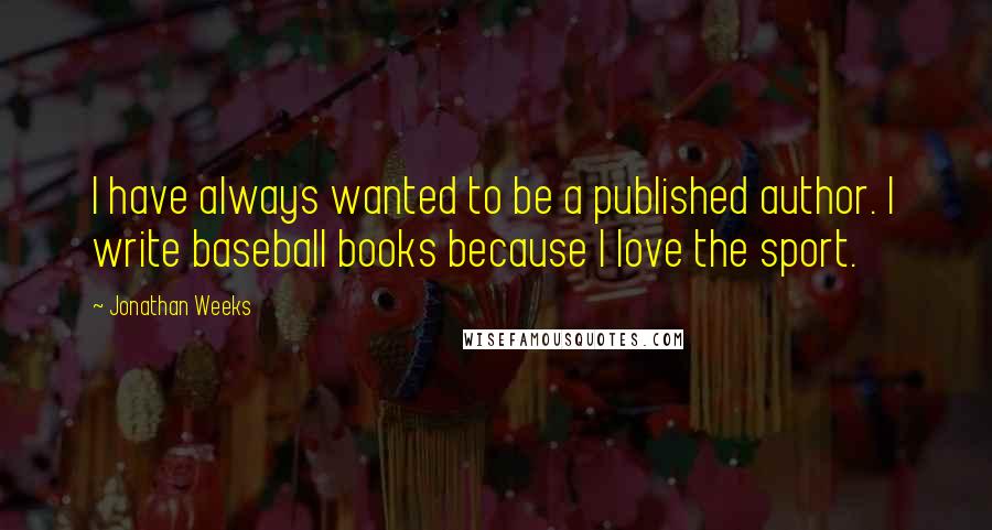 Jonathan Weeks Quotes: I have always wanted to be a published author. I write baseball books because I love the sport.