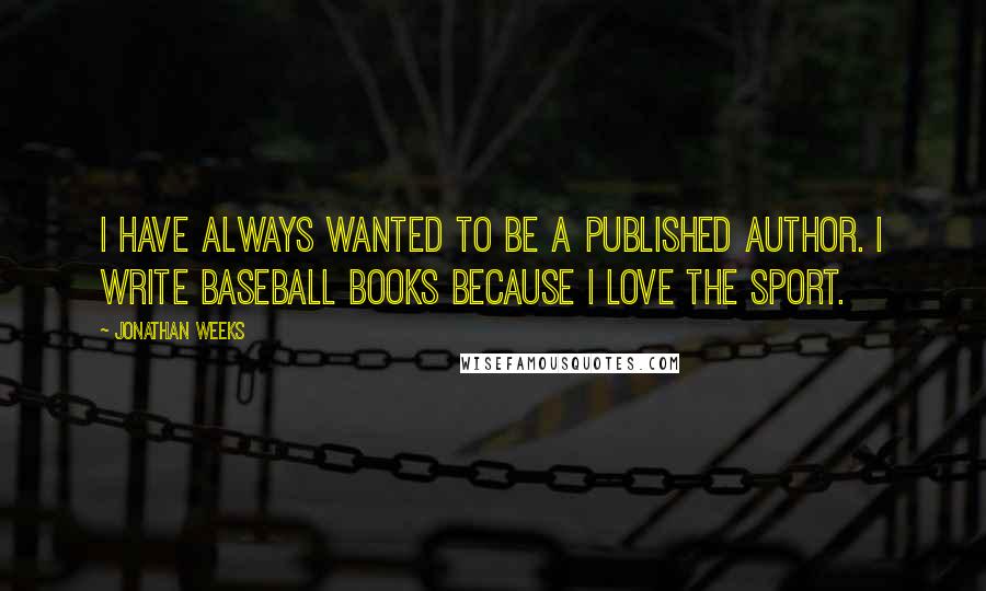 Jonathan Weeks Quotes: I have always wanted to be a published author. I write baseball books because I love the sport.