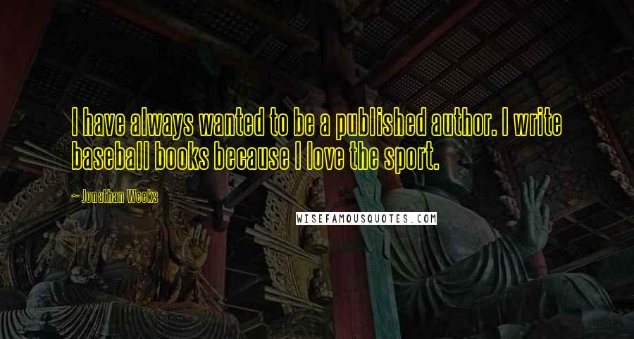 Jonathan Weeks Quotes: I have always wanted to be a published author. I write baseball books because I love the sport.